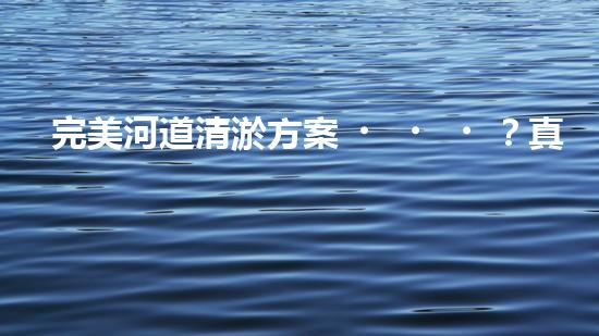 完美河道清淤方案？真的存在嗎？
